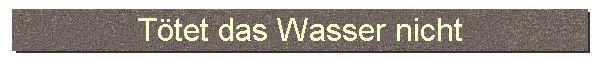 Ttet das Wasser nicht